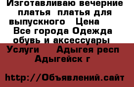 Изготавливаю вечерние платья, платья для выпускного › Цена ­ 1 - Все города Одежда, обувь и аксессуары » Услуги   . Адыгея респ.,Адыгейск г.